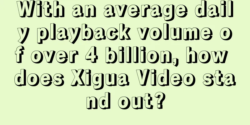 With an average daily playback volume of over 4 billion, how does Xigua Video stand out?