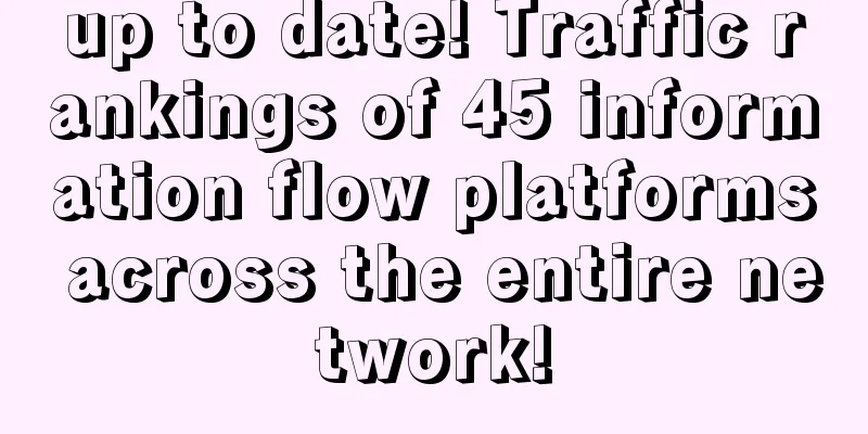 up to date! Traffic rankings of 45 information flow platforms across the entire network!