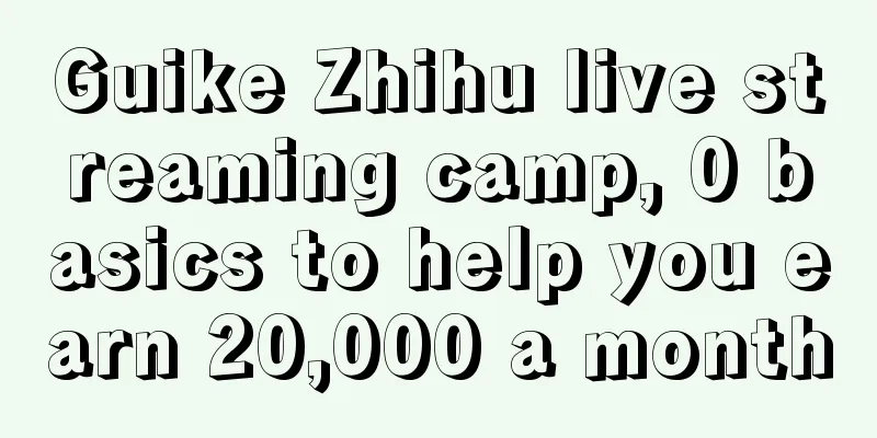 Guike Zhihu live streaming camp, 0 basics to help you earn 20,000 a month