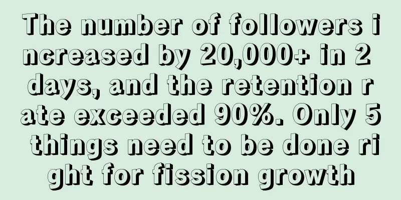 The number of followers increased by 20,000+ in 2 days, and the retention rate exceeded 90%. Only 5 things need to be done right for fission growth