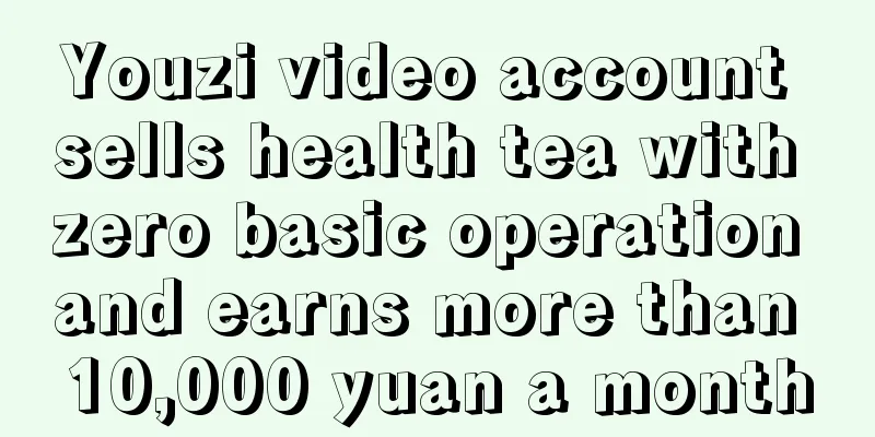 Youzi video account sells health tea with zero basic operation and earns more than 10,000 yuan a month