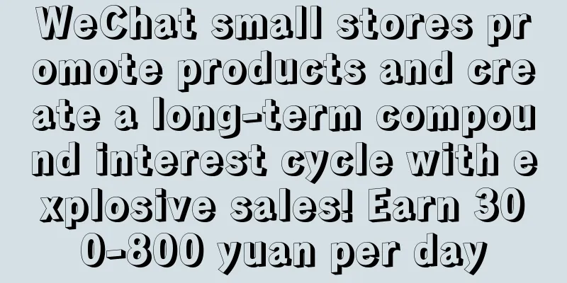 WeChat small stores promote products and create a long-term compound interest cycle with explosive sales! Earn 300-800 yuan per day