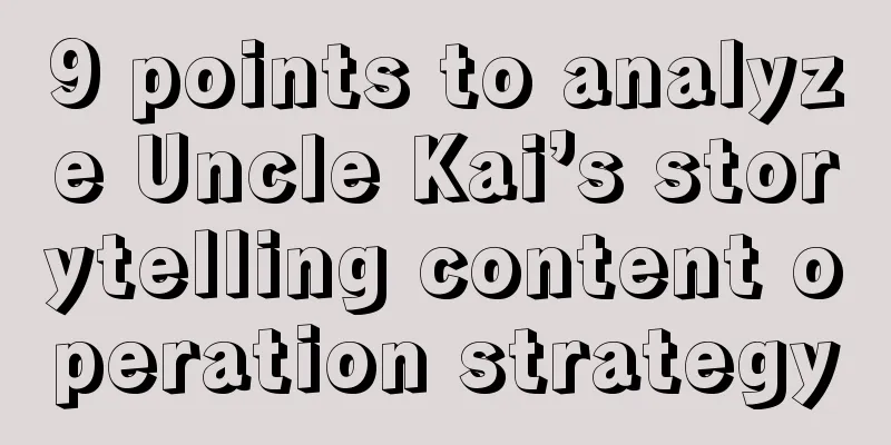 9 points to analyze Uncle Kai’s storytelling content operation strategy