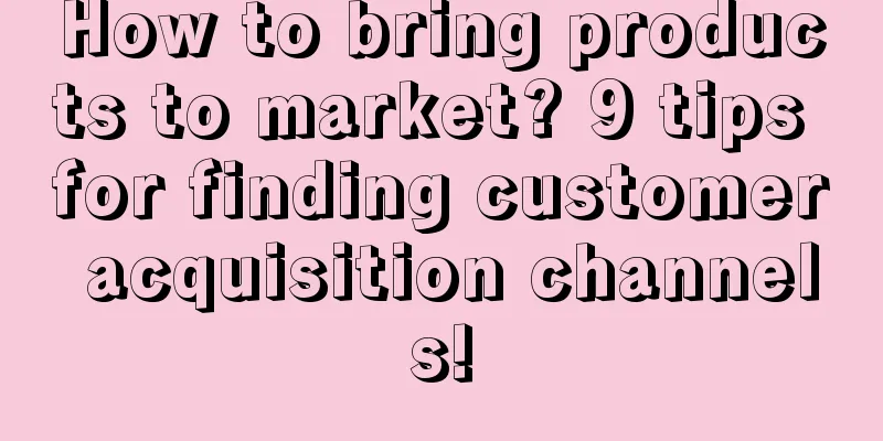 How to bring products to market? 9 tips for finding customer acquisition channels!