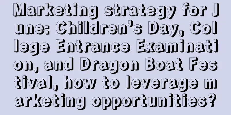 Marketing strategy for June: Children’s Day, College Entrance Examination, and Dragon Boat Festival, how to leverage marketing opportunities?