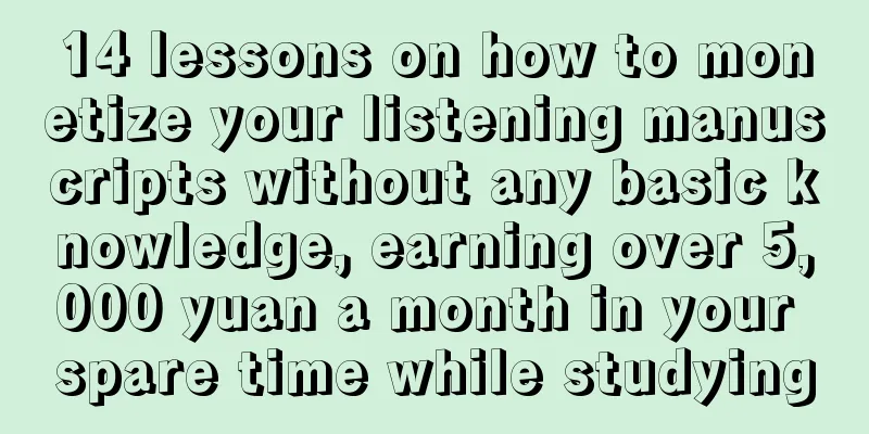 14 lessons on how to monetize your listening manuscripts without any basic knowledge, earning over 5,000 yuan a month in your spare time while studying