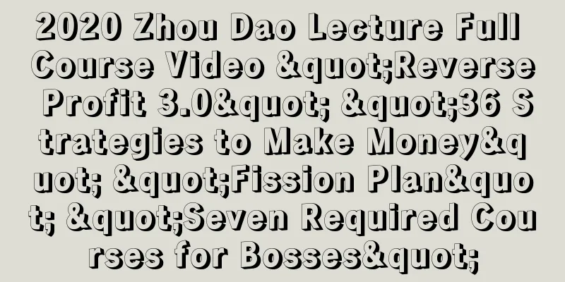 2020 Zhou Dao Lecture Full Course Video "Reverse Profit 3.0" "36 Strategies to Make Money" "Fission Plan" "Seven Required Courses for Bosses"