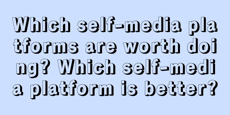 Which self-media platforms are worth doing? Which self-media platform is better?