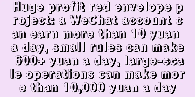 Huge profit red envelope project: a WeChat account can earn more than 10 yuan a day, small rules can make 600+ yuan a day, large-scale operations can make more than 10,000 yuan a day