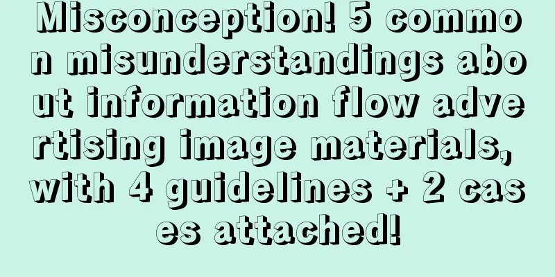 Misconception! 5 common misunderstandings about information flow advertising image materials, with 4 guidelines + 2 cases attached!