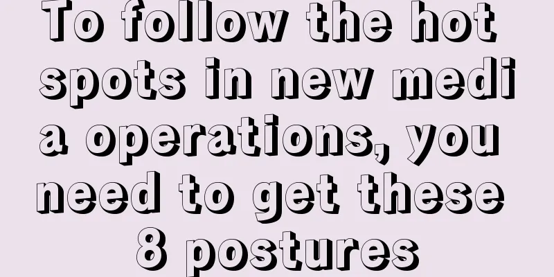 To follow the hot spots in new media operations, you need to get these 8 postures