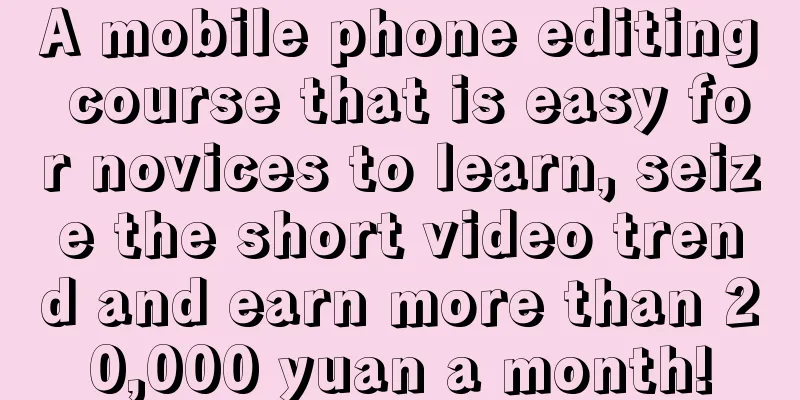 A mobile phone editing course that is easy for novices to learn, seize the short video trend and earn more than 20,000 yuan a month!