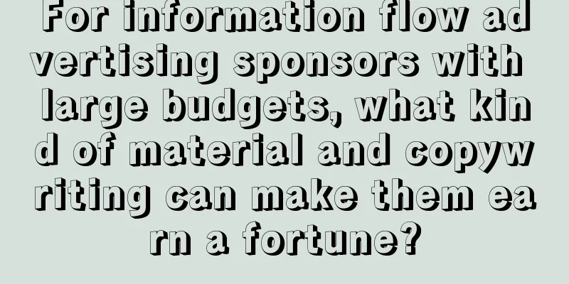 For information flow advertising sponsors with large budgets, what kind of material and copywriting can make them earn a fortune?