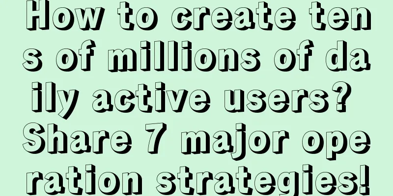 How to create tens of millions of daily active users? Share 7 major operation strategies!