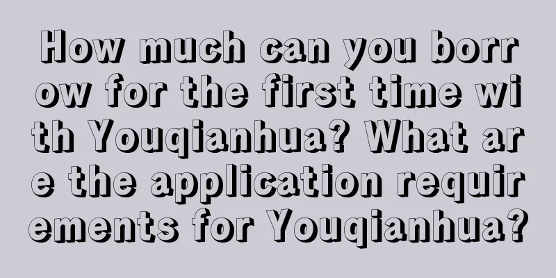 How much can you borrow for the first time with Youqianhua? What are the application requirements for Youqianhua?