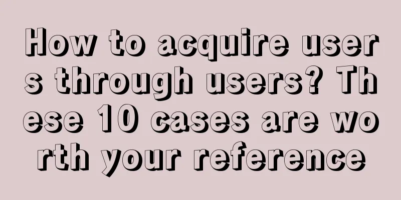 How to acquire users through users? These 10 cases are worth your reference