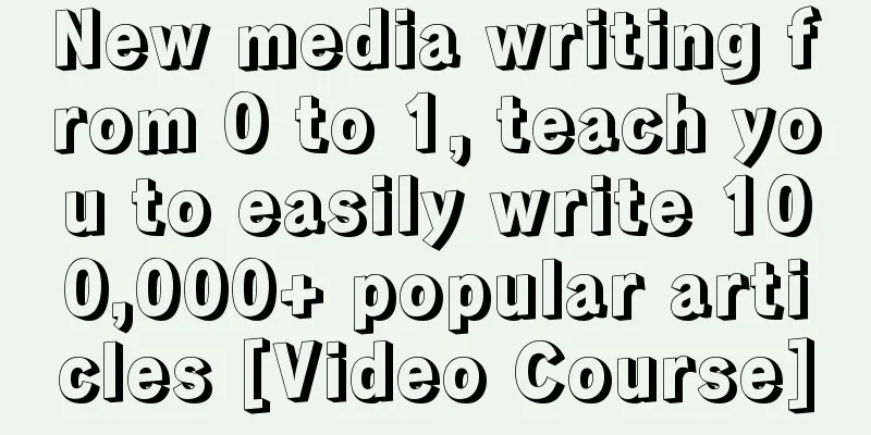 New media writing from 0 to 1, teach you to easily write 100,000+ popular articles [Video Course]