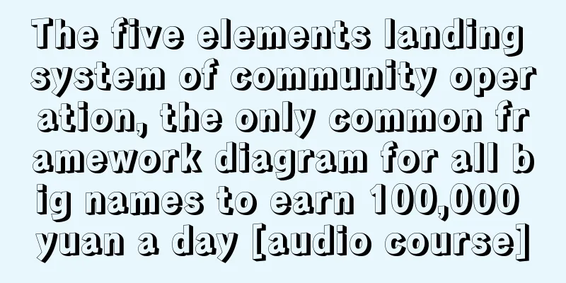 The five elements landing system of community operation, the only common framework diagram for all big names to earn 100,000 yuan a day [audio course]