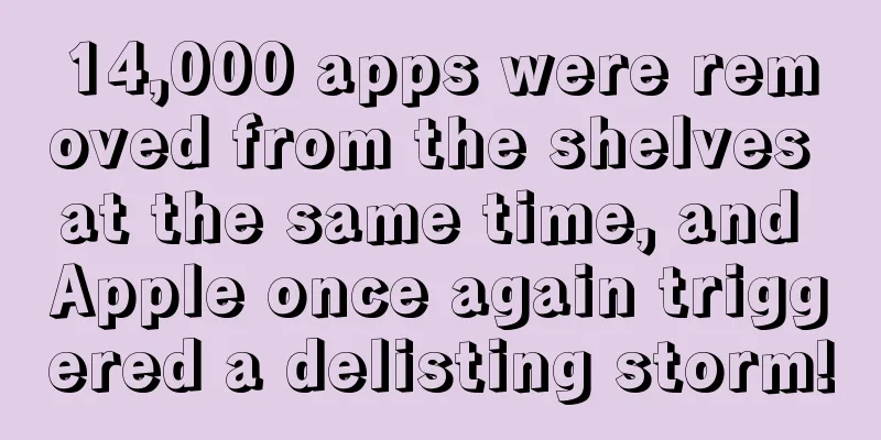 14,000 apps were removed from the shelves at the same time, and Apple once again triggered a delisting storm!