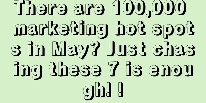 There are 100,000 marketing hot spots in May? Just chasing these 7 is enough! !