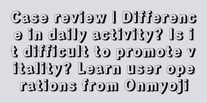 Case review | Difference in daily activity? Is it difficult to promote vitality? Learn user operations from Onmyoji