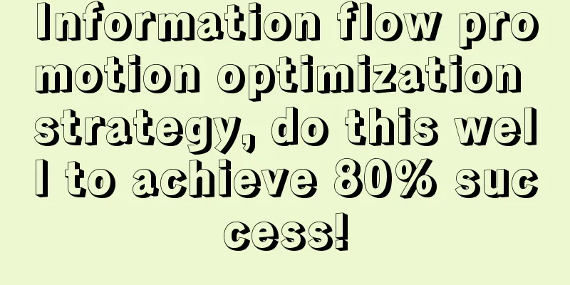 Information flow promotion optimization strategy, do this well to achieve 80% success!