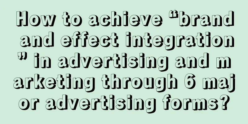 How to achieve “brand and effect integration” in advertising and marketing through 6 major advertising forms?