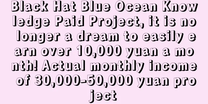 Black Hat Blue Ocean Knowledge Paid Project, it is no longer a dream to easily earn over 10,000 yuan a month! Actual monthly income of 30,000-50,000 yuan project