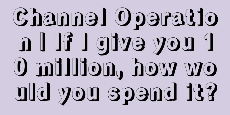 Channel Operation | If I give you 10 million, how would you spend it?