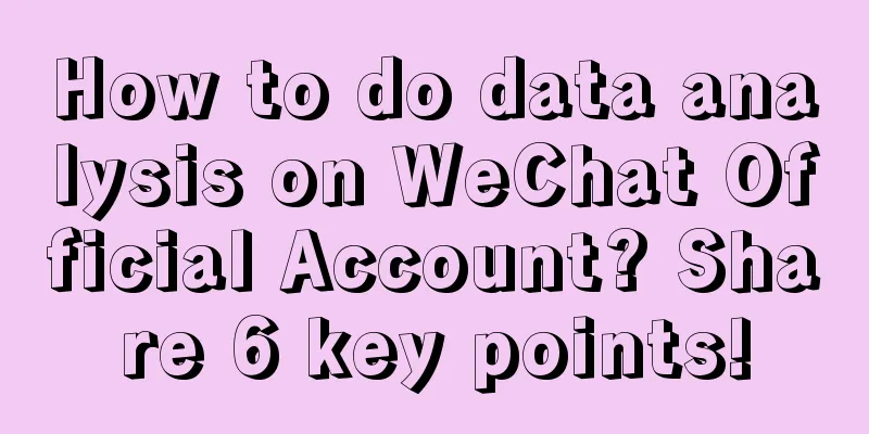 How to do data analysis on WeChat Official Account? Share 6 key points!