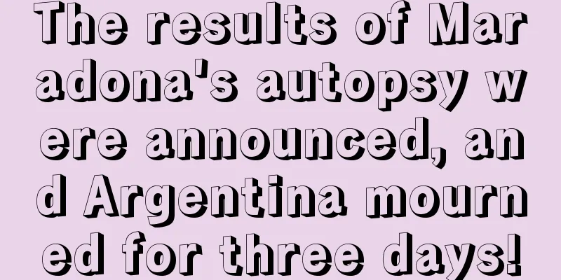 The results of Maradona's autopsy were announced, and Argentina mourned for three days!