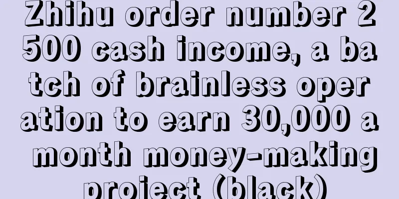 Zhihu order number 2500 cash income, a batch of brainless operation to earn 30,000 a month money-making project (black)