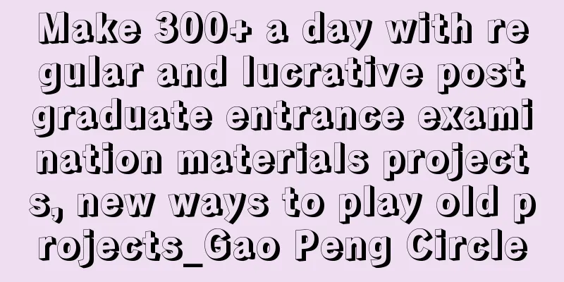 Make 300+ a day with regular and lucrative postgraduate entrance examination materials projects, new ways to play old projects_Gao Peng Circle