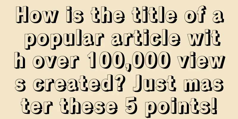 How is the title of a popular article with over 100,000 views created? Just master these 5 points!