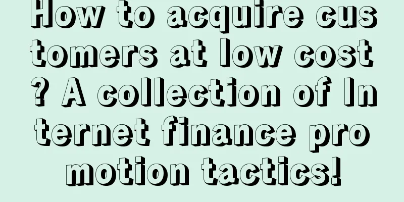 How to acquire customers at low cost? A collection of Internet finance promotion tactics!