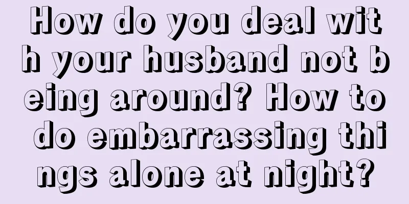 How do you deal with your husband not being around? How to do embarrassing things alone at night?