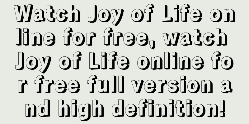 Watch Joy of Life online for free, watch Joy of Life online for free full version and high definition!