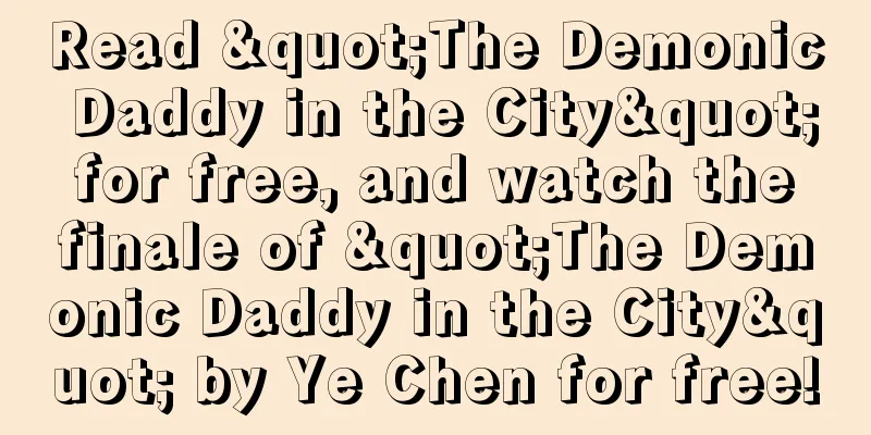 Read "The Demonic Daddy in the City" for free, and watch the finale of "The Demonic Daddy in the City" by Ye Chen for free!