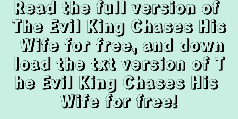 Read the full version of The Evil King Chases His Wife for free, and download the txt version of The Evil King Chases His Wife for free!