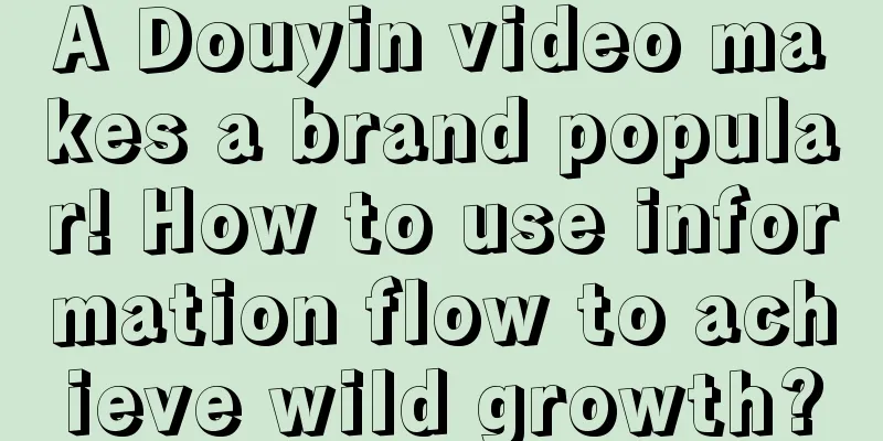 A Douyin video makes a brand popular! How to use information flow to achieve wild growth?