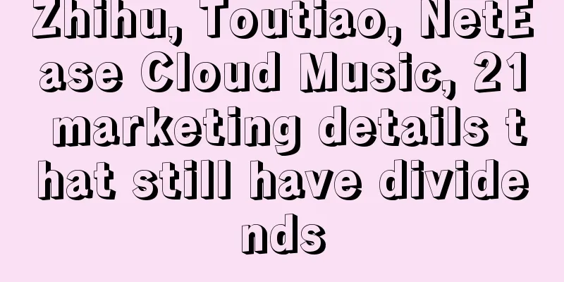 Zhihu, Toutiao, NetEase Cloud Music, 21 marketing details that still have dividends