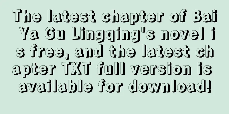 The latest chapter of Bai Ya Gu Lingqing's novel is free, and the latest chapter TXT full version is available for download!