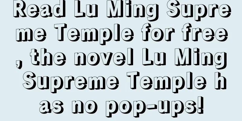 Read Lu Ming Supreme Temple for free, the novel Lu Ming Supreme Temple has no pop-ups!