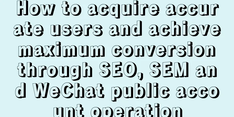 How to acquire accurate users and achieve maximum conversion through SEO, SEM and WeChat public account operation