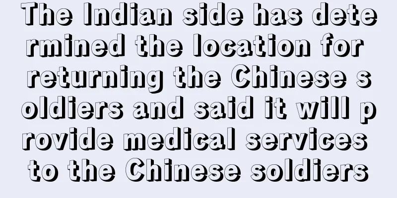 The Indian side has determined the location for returning the Chinese soldiers and said it will provide medical services to the Chinese soldiers