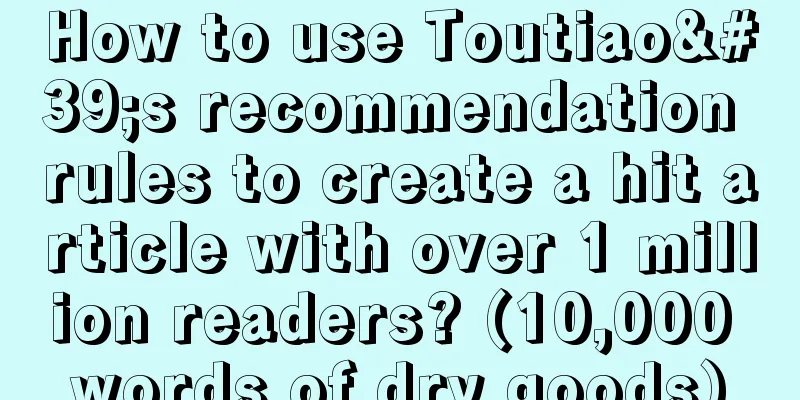 How to use Toutiao's recommendation rules to create a hit article with over 1 million readers? (10,000 words of dry goods)