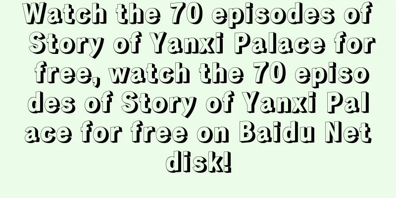 Watch the 70 episodes of Story of Yanxi Palace for free, watch the 70 episodes of Story of Yanxi Palace for free on Baidu Netdisk!