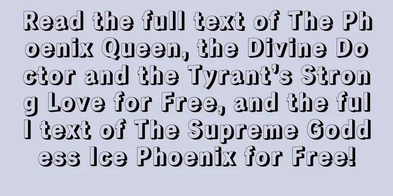 Read the full text of The Phoenix Queen, the Divine Doctor and the Tyrant’s Strong Love for Free, and the full text of The Supreme Goddess Ice Phoenix for Free!