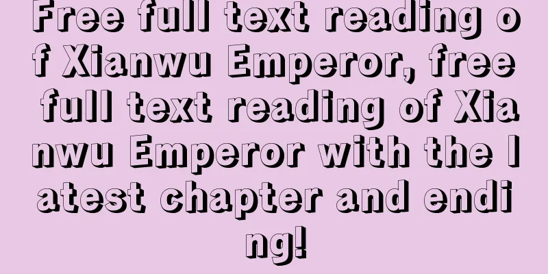 Free full text reading of Xianwu Emperor, free full text reading of Xianwu Emperor with the latest chapter and ending!