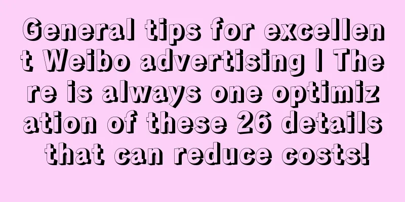 General tips for excellent Weibo advertising | There is always one optimization of these 26 details that can reduce costs!